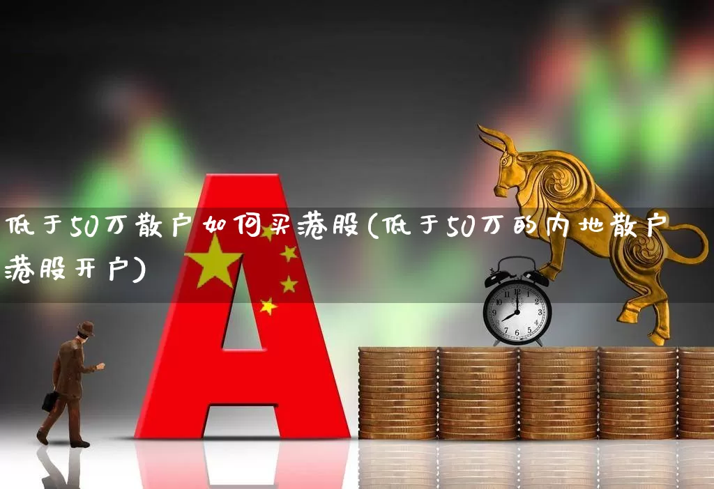 低于50万散户如何买港股(低于50万的内地散户港股开户)_https://www.hhem8.com_北交所_第1张