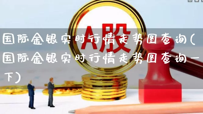 国际金银实时行情走势图查询(国际金银实时行情走势图查询一下)_https://www.hhem8.com_科创板_第1张