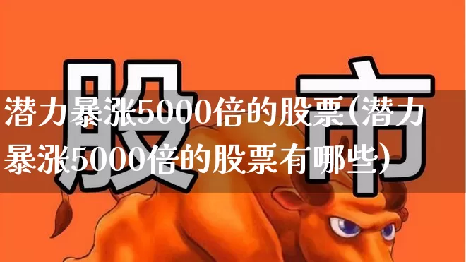 潜力暴涨5000倍的股票(潜力暴涨5000倍的股票有哪些)_https://www.hhem8.com_北交所_第1张
