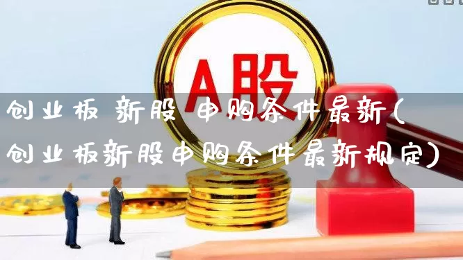 创业板 新股 申购条件最新(创业板新股申购条件最新规定)_https://www.hhem8.com_上交所_第1张