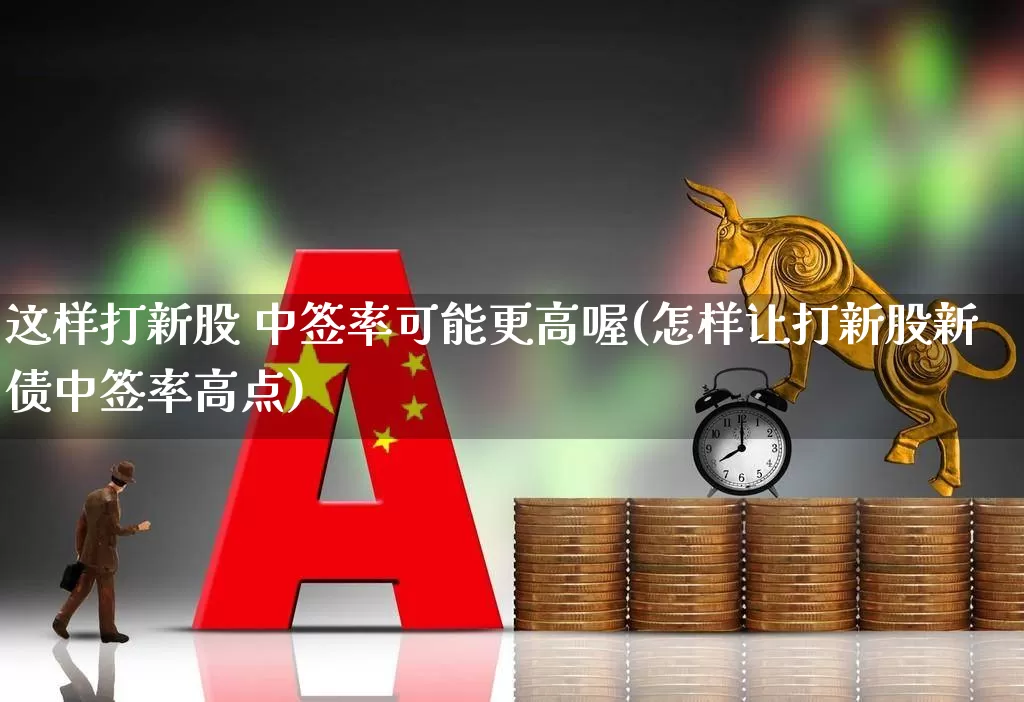 这样打新股 中签率可能更高喔(怎样让打新股新债中签率高点)_https://www.hhem8.com_科创板_第1张