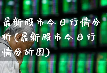 最新股市今日行情分析(最新股市今日行情分析图)_https://www.hhem8.com_科创板_第1张