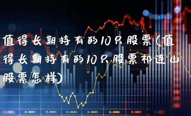 值得长期持有的10只股票(值得长期持有的10只股票祁连山股票怎样)_https://www.hhem8.com_科创板_第1张