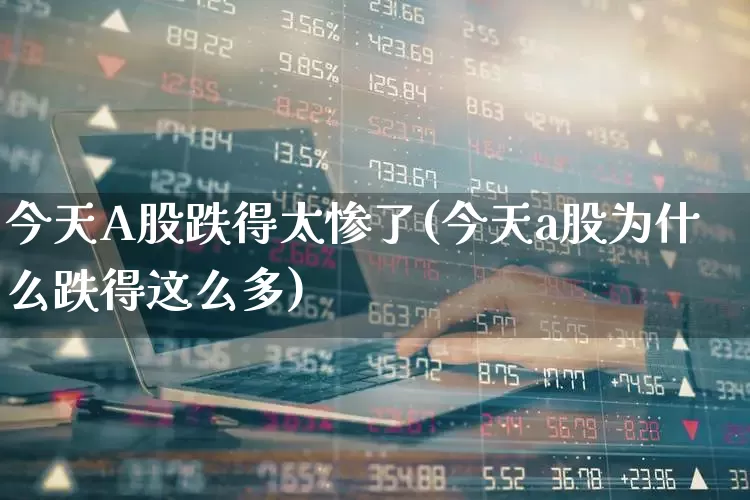 今天A股跌得太惨了(今天a股为什么跌得这么多)_https://www.hhem8.com_科创板_第1张