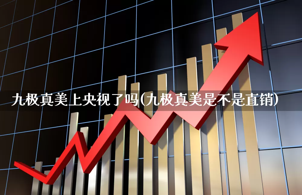 九极真美上央视了吗(九极真美是不是直销)_https://www.hhem8.com_深交所_第1张