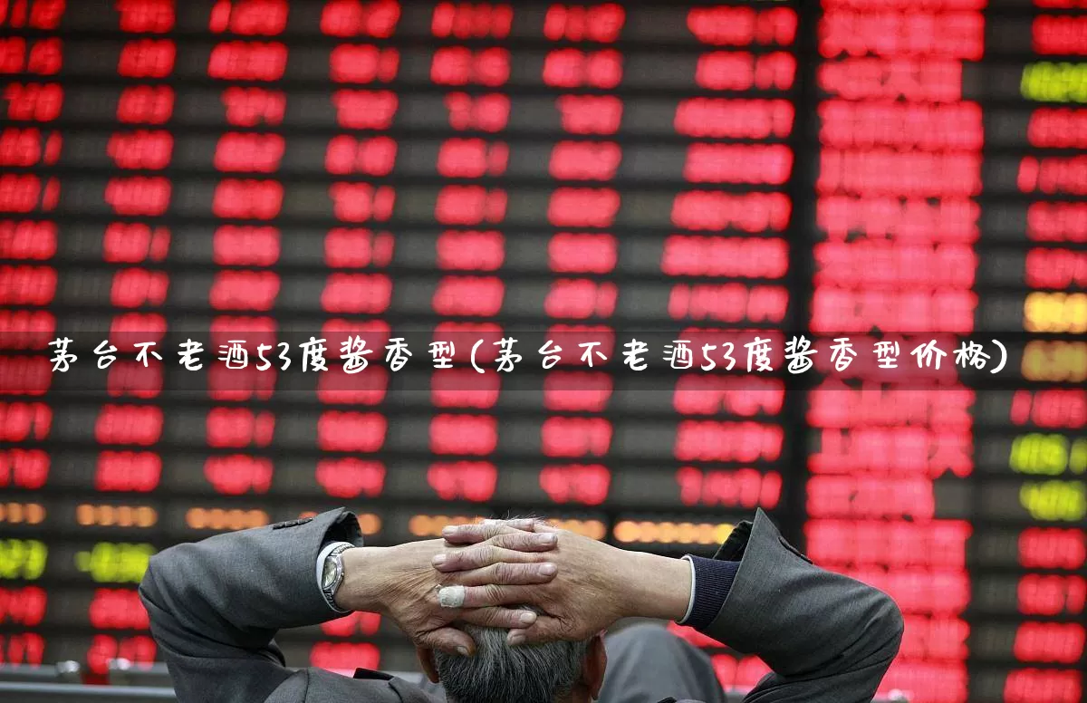 茅台不老酒53度酱香型(茅台不老酒53度酱香型价格)_https://www.hhem8.com_科创板_第1张