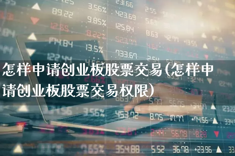 怎样申请创业板股票交易(怎样申请创业板股票交易权限)_https://www.hhem8.com_科创板_第1张