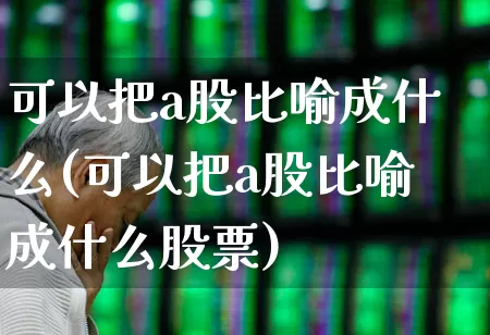 可以把a股比喻成什么(可以把a股比喻成什么股票)_https://www.hhem8.com_科创板_第1张