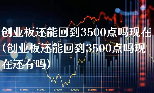 创业板还能回到3500点吗现在(创业板还能回到3500点吗现在还有吗)_https://www.hhem8.com_深交所_第1张