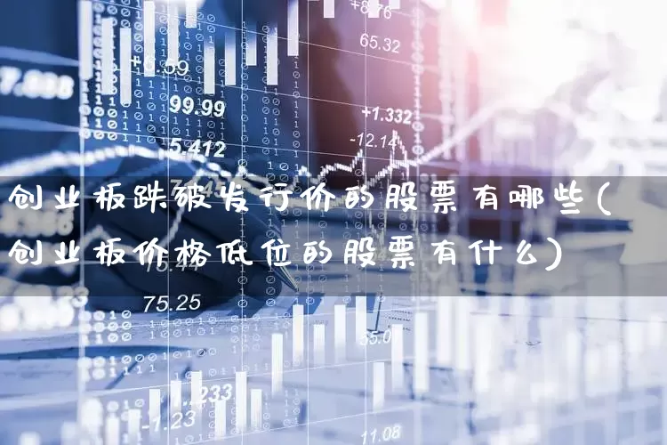 创业板跌破发行价的股票有哪些(创业板价格低位的股票有什么)_https://www.hhem8.com_北交所_第1张