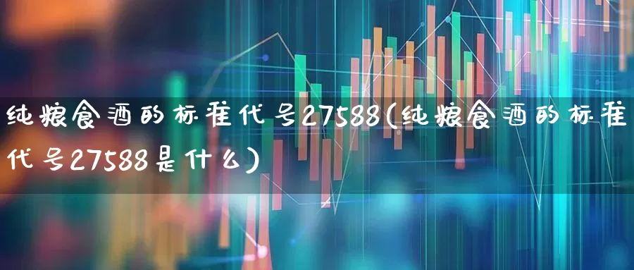 纯粮食酒的标准代号27588(纯粮食酒的标准代号27588是什么)_https://www.hhem8.com_科创板_第1张