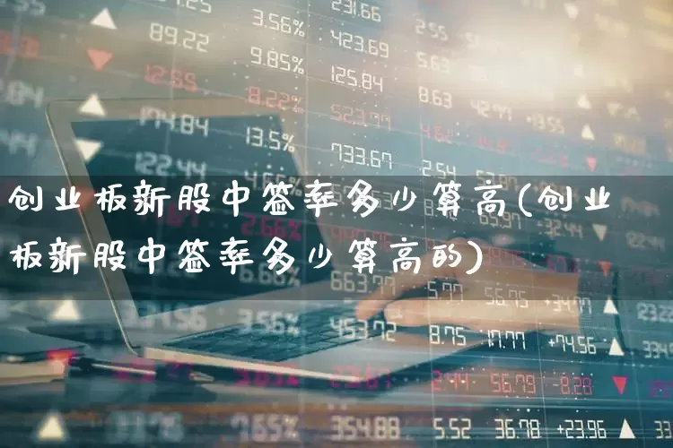 创业板新股中签率多少算高(创业板新股中签率多少算高的)_https://www.hhem8.com_深交所_第1张