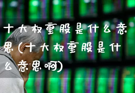 十大权重股是什么意思(十大权重股是什么意思啊)_https://www.hhem8.com_上交所_第1张