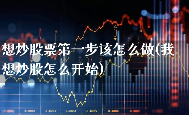 想炒股票第一步该怎么做(我想炒股怎么开始)_https://www.hhem8.com_科创板_第1张