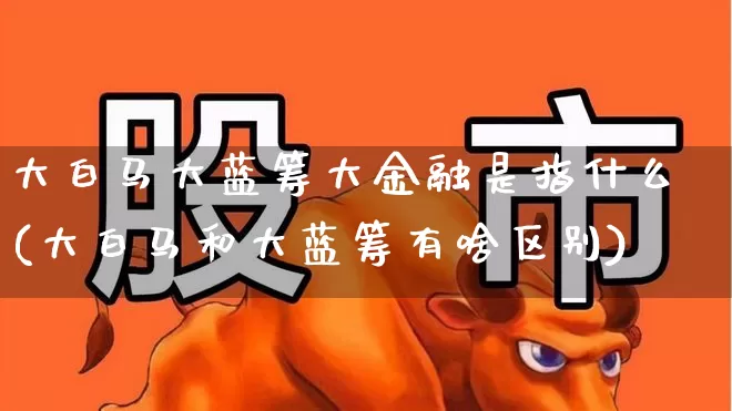 大白马大蓝筹大金融是指什么(大白马和大蓝筹有啥区别)_https://www.hhem8.com_上交所_第1张