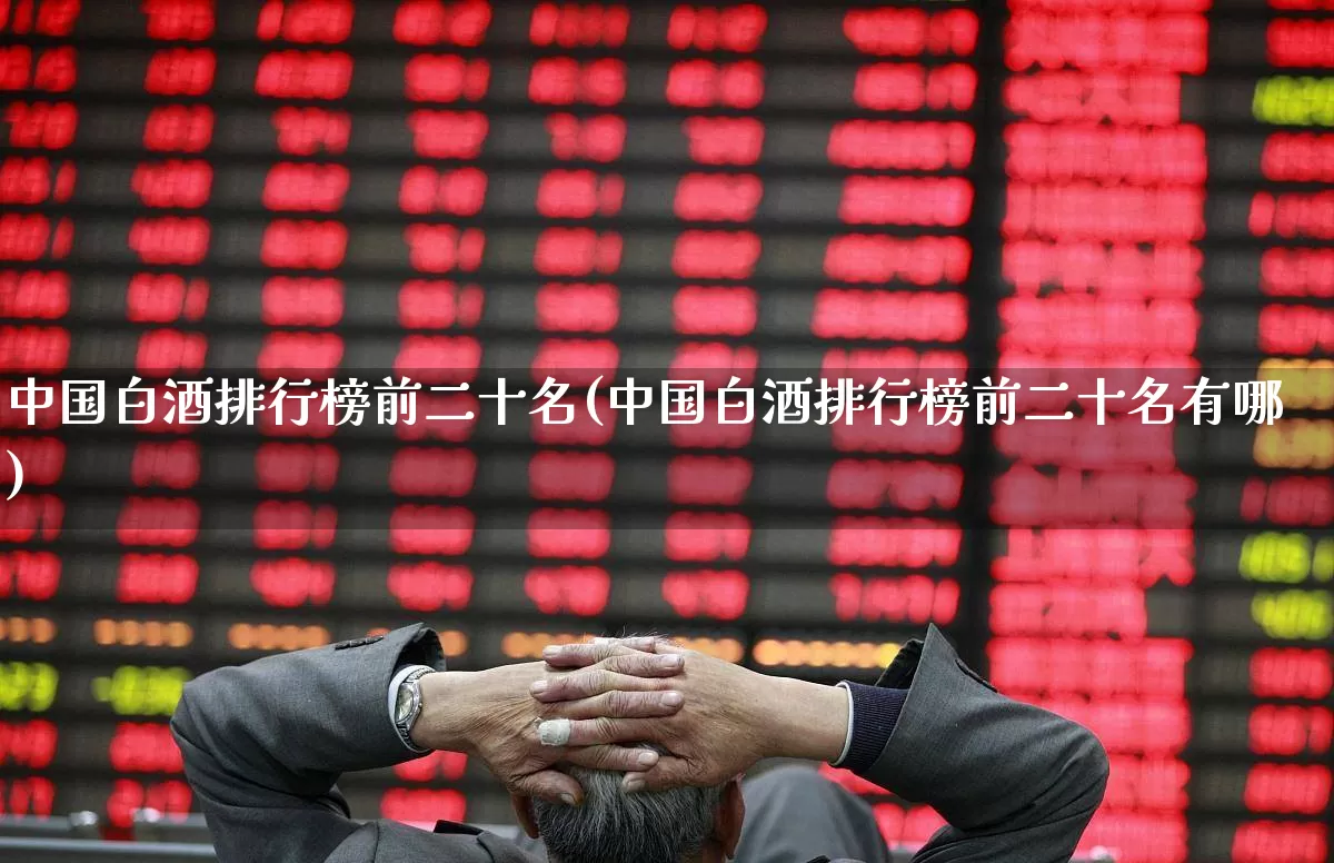 中国白酒排行榜前二十名(中国白酒排行榜前二十名有哪)_https://www.hhem8.com_深交所_第1张