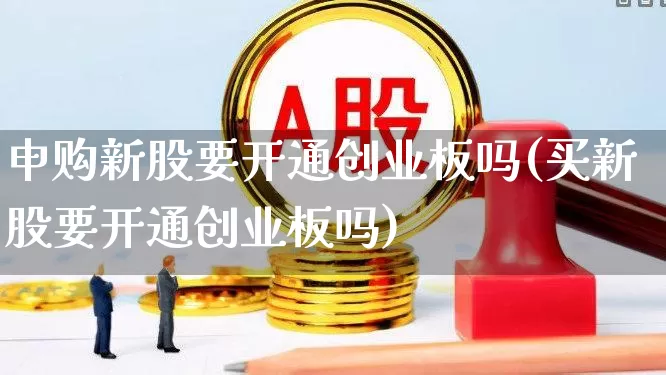 申购新股要开通创业板吗(买新股要开通创业板吗)_https://www.hhem8.com_上交所_第1张