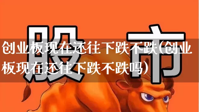 创业板现在还往下跌不跌(创业板现在还往下跌不跌吗)_https://www.hhem8.com_上交所_第1张