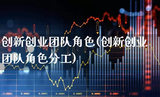 创新创业团队角色(创新创业团队角色分工)_https://www.hhem8.com_创业板_第1张
