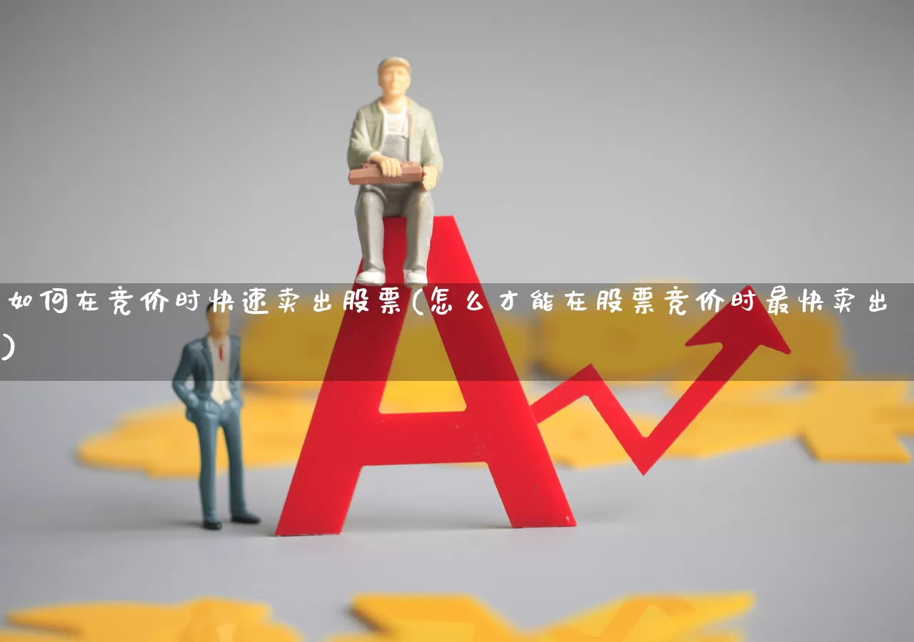 如何在竞价时快速卖出股票(怎么才能在股票竞价时最快卖出)_https://www.hhem8.com_创业板_第1张