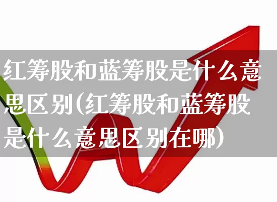 红筹股和蓝筹股是什么意思区别(红筹股和蓝筹股是什么意思区别在哪)_https://www.hhem8.com_科创板_第1张