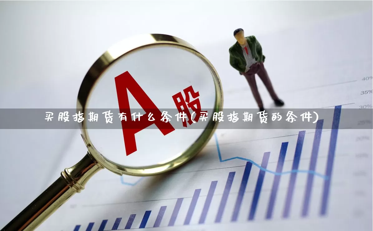 买股指期货有什么条件(买股指期货的条件)_https://www.hhem8.com_创业板_第1张