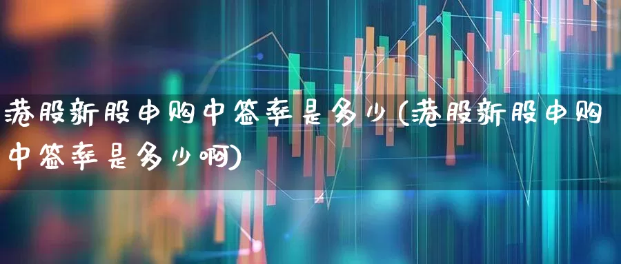 港股新股申购中签率是多少(港股新股申购中签率是多少啊)_https://www.hhem8.com_深交所_第1张
