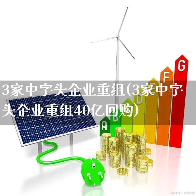 3家中字头企业重组(3家中字头企业重组40亿回购)_https://www.hhem8.com_科创板_第1张