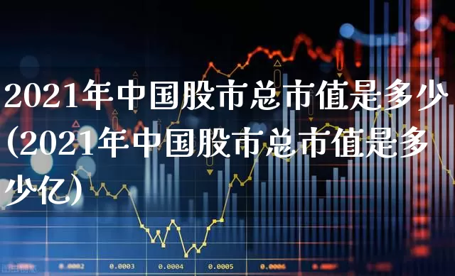 2021年中国股市总市值是多少(2021年中国股市总市值是多少亿)_https://www.hhem8.com_科创板_第1张