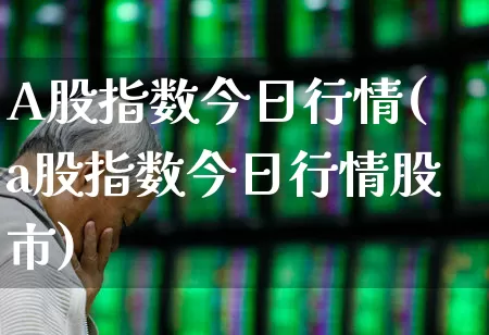 A股指数今日行情(a股指数今日行情股市)_https://www.hhem8.com_上交所_第1张