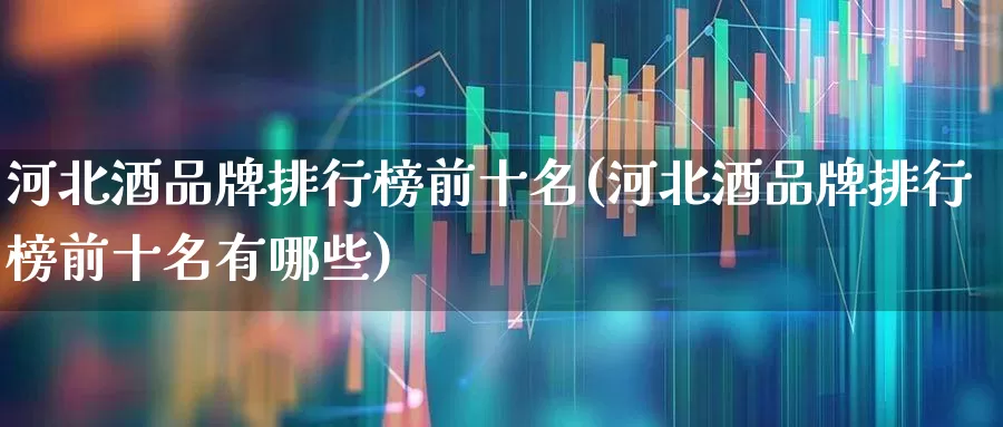 河北酒品牌排行榜前十名(河北酒品牌排行榜前十名有哪些)_https://www.hhem8.com_科创板_第1张