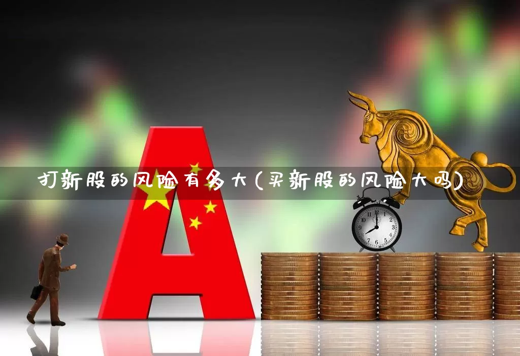 打新股的风险有多大(买新股的风险大吗)_https://www.hhem8.com_上交所_第1张