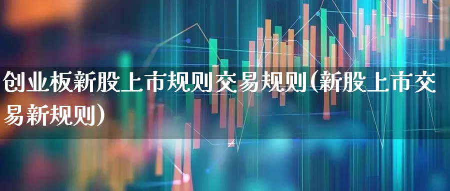 创业板新股上市规则交易规则(新股上市交易新规则)_https://www.hhem8.com_创业板_第1张
