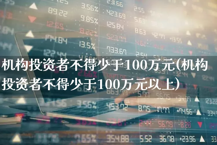 机构投资者不得少于100万元(机构投资者不得少于100万元以上)_https://www.hhem8.com_科创板_第1张
