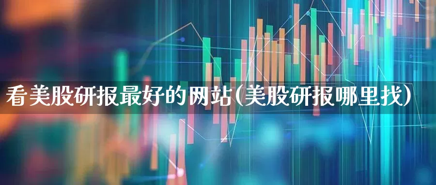 看美股研报最好的网站(美股研报哪里找)_https://www.hhem8.com_科创板_第1张