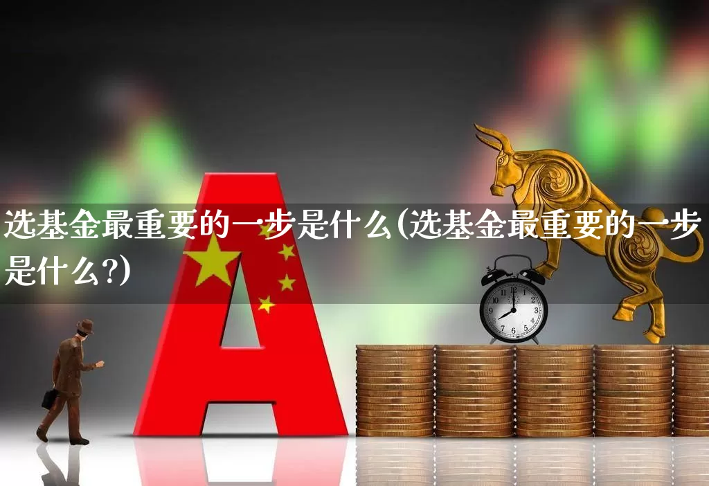 选基金最重要的一步是什么(选基金最重要的一步是什么?)_https://www.hhem8.com_科创板_第1张