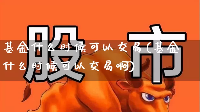 基金什么时候可以交易(基金什么时候可以交易啊)_https://www.hhem8.com_科创板_第1张