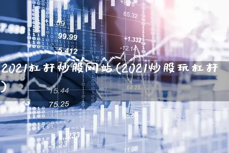2021杠杆炒股网站(2021炒股玩杠杆)_https://www.hhem8.com_科创板_第1张