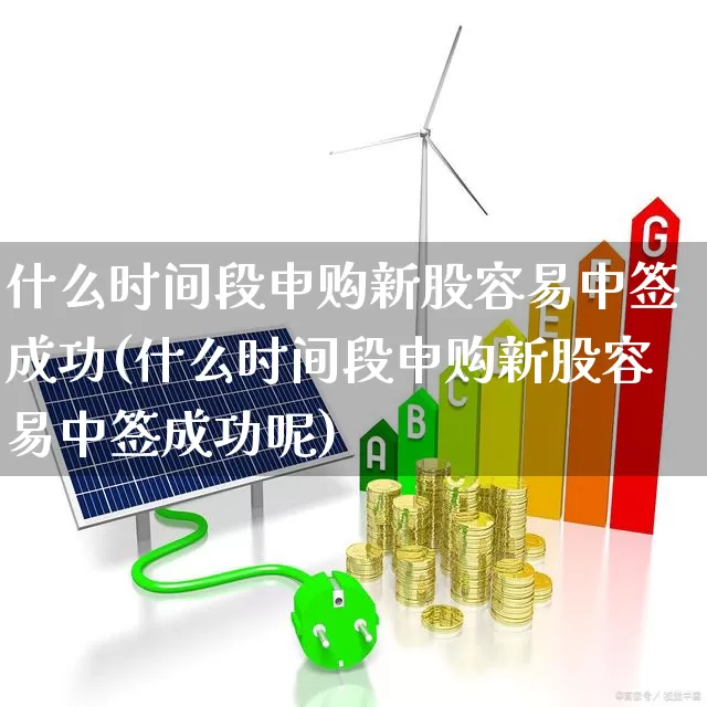 什么时间段申购新股容易中签成功(什么时间段申购新股容易中签成功呢)_https://www.hhem8.com_创业板_第1张