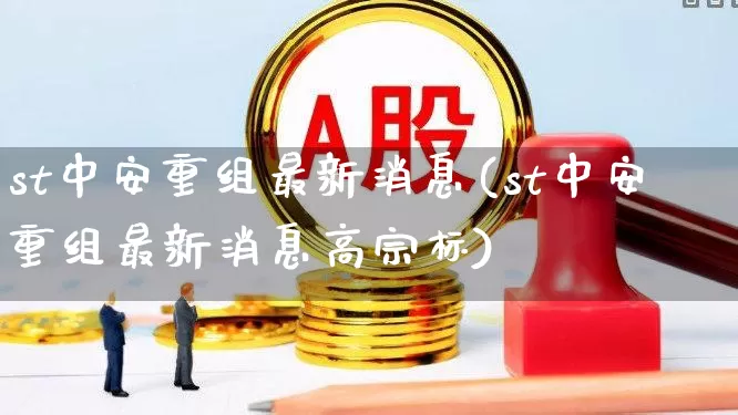 st中安重组最新消息(st中安重组最新消息高宗标)_https://www.hhem8.com_科创板_第1张