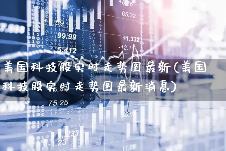 美国科技股实时走势图最新(美国科技股实时走势图最新消息)_https://www.hhem8.com_科创板_第1张