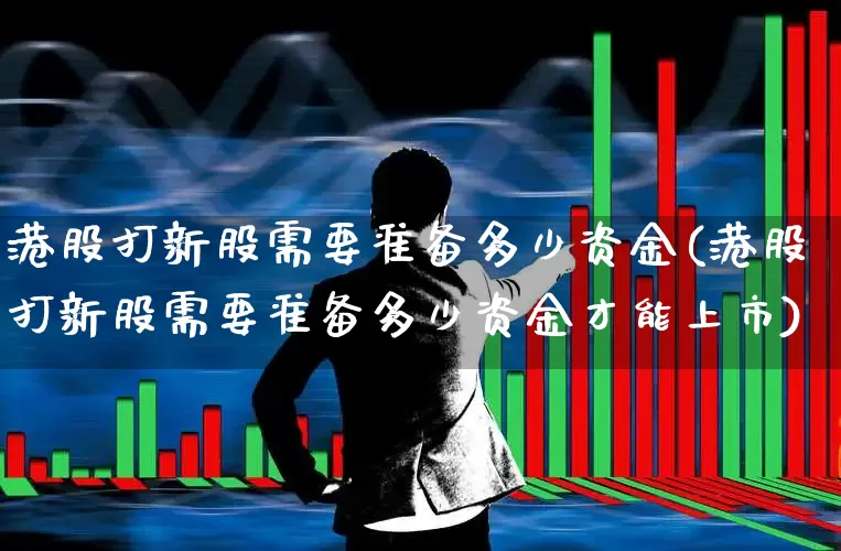 港股打新股需要准备多少资金(港股打新股需要准备多少资金才能上市)_https://www.hhem8.com_上交所_第1张