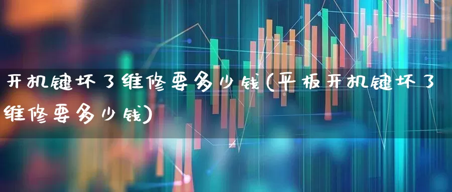 开机键坏了维修要多少钱(平板开机键坏了维修要多少钱)_https://www.hhem8.com_科创板_第1张