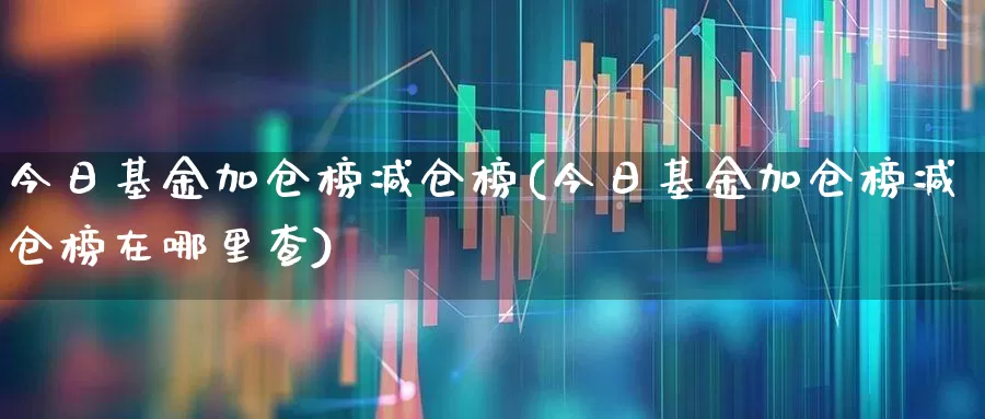 今日基金加仓榜减仓榜(今日基金加仓榜减仓榜在哪里查)_创业板_第1张_财经网 今日基金加仓榜减仓榜(今日基金加仓榜减仓榜在哪里查)_https://www.hhem8.com_创业板_第1张