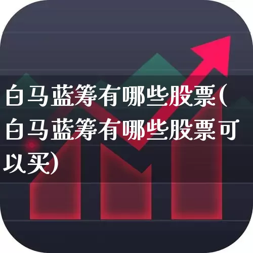 白马蓝筹有哪些股票(白马蓝筹有哪些股票可以买)_https://www.hhem8.com_上交所_第1张