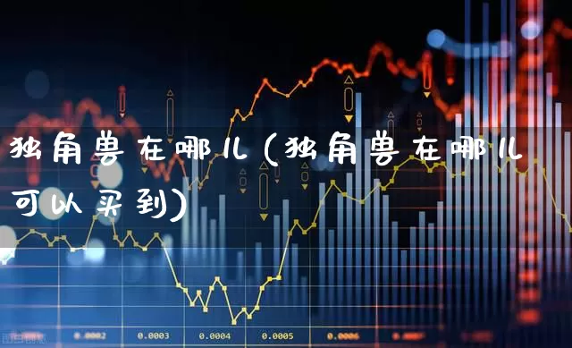 独角兽在哪儿(独角兽在哪儿可以买到)_https://www.hhem8.com_上交所_第1张