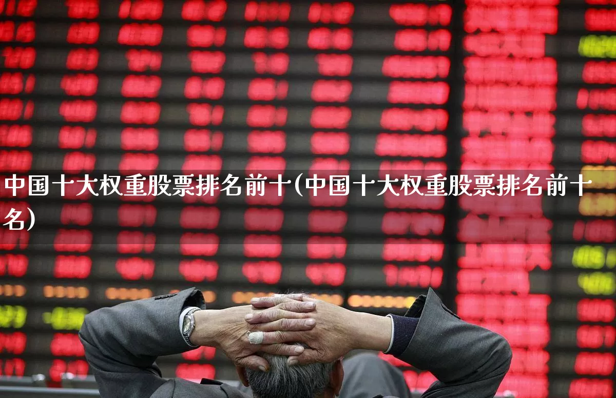 中国十大权重股票排名前十(中国十大权重股票排名前十名)_https://www.hhem8.com_科创板_第1张