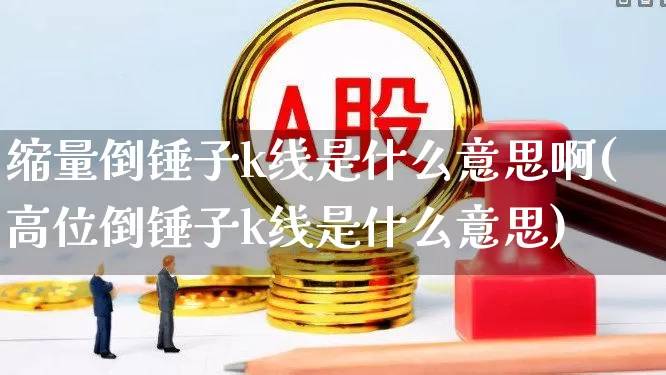 缩量倒锤子k线是什么意思啊(高位倒锤子k线是什么意思)_https://www.hhem8.com_科创板_第1张