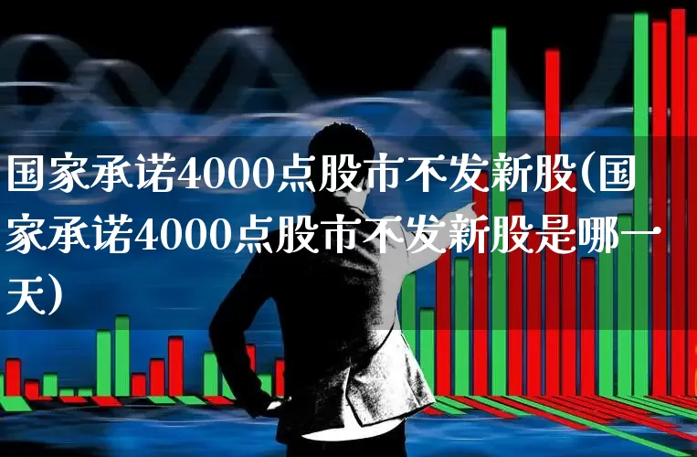 国家承诺4000点股市不发新股(国家承诺4000点股市不发新股是哪一天)_https://www.hhem8.com_创业板_第1张