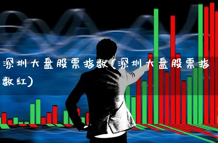 深圳大盘股票指数(深圳大盘股票指数红)_https://www.hhem8.com_科创板_第1张